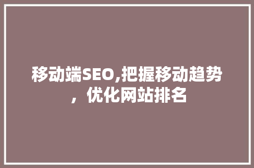 移动端SEO,把握移动趋势，优化网站排名
