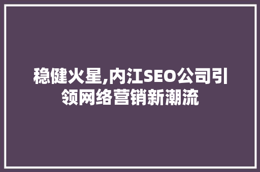 稳健火星,内江SEO公司引领网络营销新潮流 seo技术