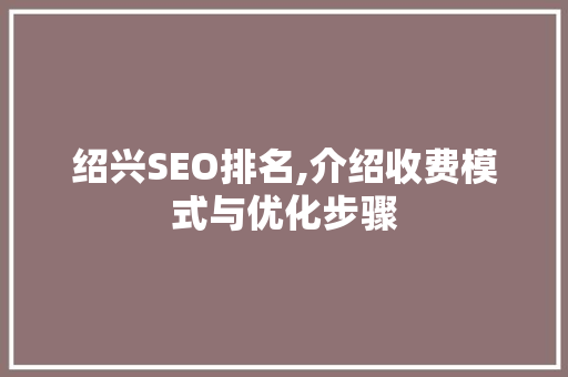 绍兴SEO排名,介绍收费模式与优化步骤