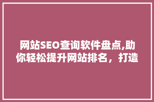 网站SEO查询软件盘点,助你轻松提升网站排名，打造高效搜索引擎优化步骤 头条优化