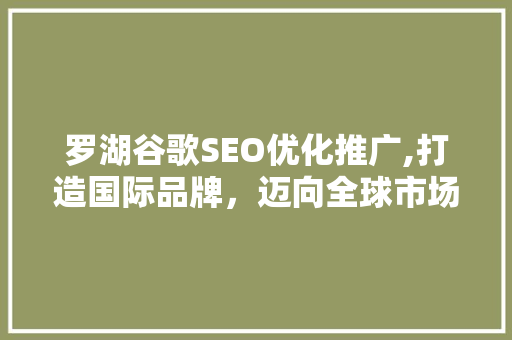 罗湖谷歌SEO优化推广,打造国际品牌，迈向全球市场