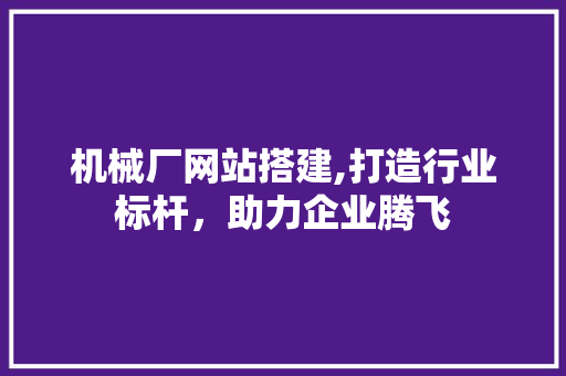 机械厂网站搭建,打造行业标杆，助力企业腾飞 机械厂网站搭建,打造行业标杆，助力企业腾飞 搜狗优化