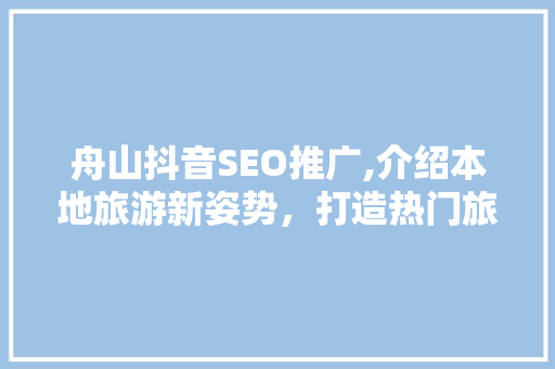 舟山抖音SEO推广,介绍本地旅游新姿势，打造热门旅游打卡地！