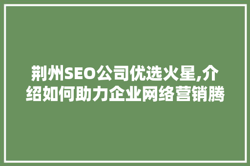 荆州SEO公司优选火星,介绍如何助力企业网络营销腾飞