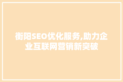 衡阳SEO优化服务,助力企业互联网营销新突破