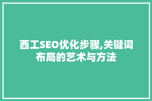 西工SEO优化步骤,关键词布局的艺术与方法 百度算法