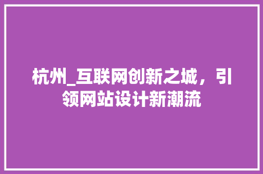 杭州_互联网创新之城，引领网站设计新潮流 杭州_互联网创新之城，引领网站设计新潮流 seo技术