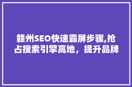 赣州SEO快速霸屏步骤,抢占搜索引擎高地，提升品牌影响力 头条优化