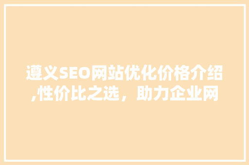 遵义SEO网站优化价格介绍,性价比之选，助力企业网络营销