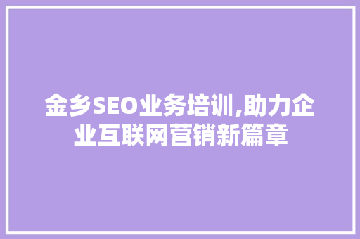 金乡SEO业务培训,助力企业互联网营销新篇章