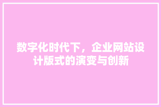 数字化时代下，企业网站设计版式的演变与创新