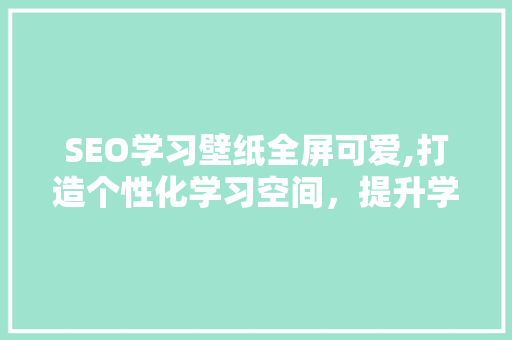 SEO学习壁纸全屏可爱,打造个性化学习空间，提升学习效率