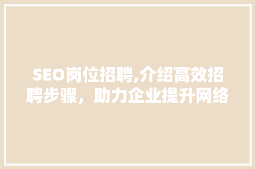 SEO岗位招聘,介绍高效招聘步骤，助力企业提升网络竞争力 AI技术学习