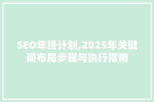 SEO年终计划,2025年关键词布局步骤与执行指南 头条优化