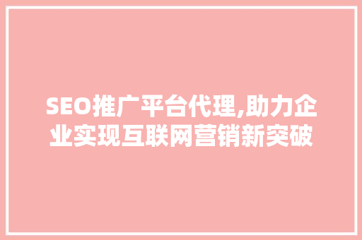 SEO推广平台代理,助力企业实现互联网营销新突破