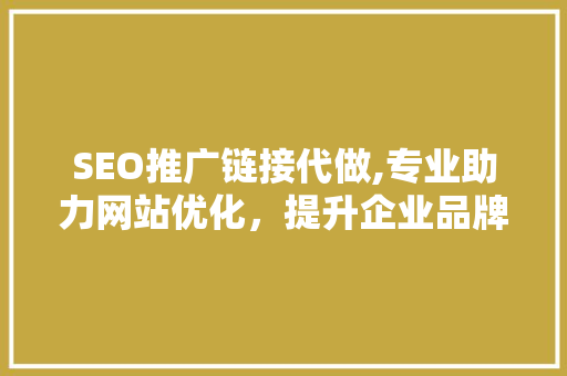 SEO推广链接代做,专业助力网站优化，提升企业品牌影响力