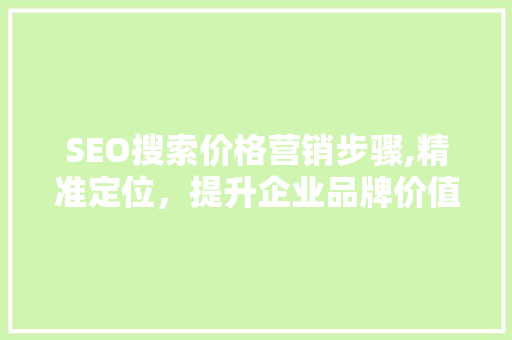 SEO搜索价格营销步骤,精准定位，提升企业品牌价值