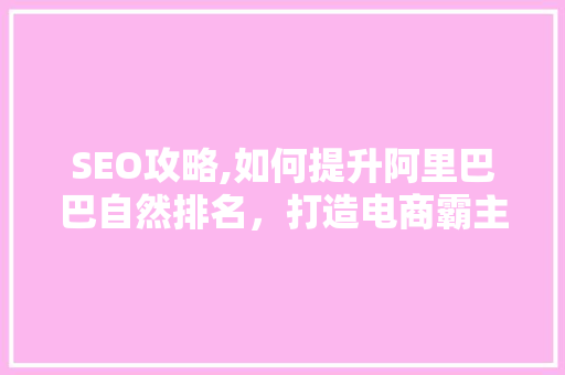 SEO攻略,如何提升阿里巴巴自然排名，打造电商霸主地位