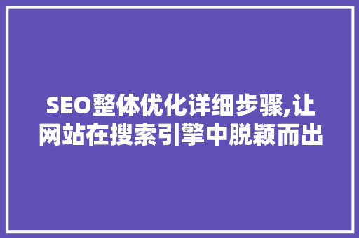 SEO整体优化详细步骤,让网站在搜索引擎中脱颖而出 AI技术学习