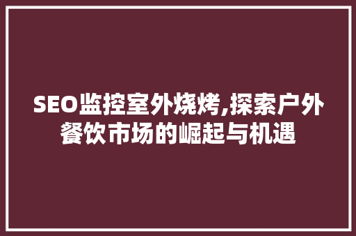 SEO监控室外烧烤,探索户外餐饮市场的崛起与机遇 网站优化