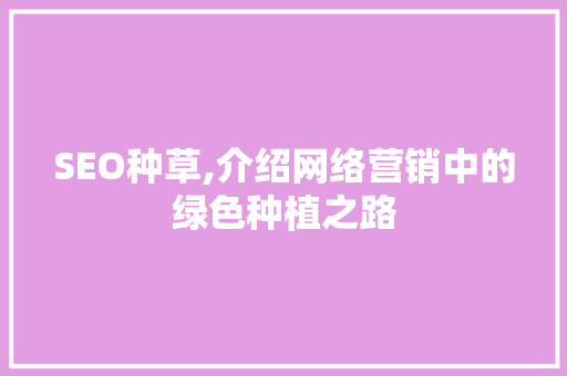 SEO种草,介绍网络营销中的绿色种植之路