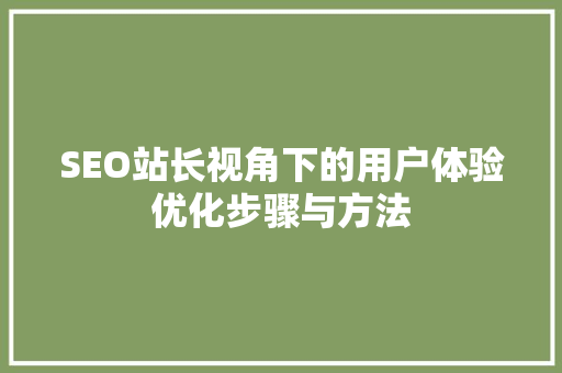 SEO站长视角下的用户体验优化步骤与方法