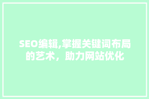 SEO编辑,掌握关键词布局的艺术，助力网站优化 搜狗优化