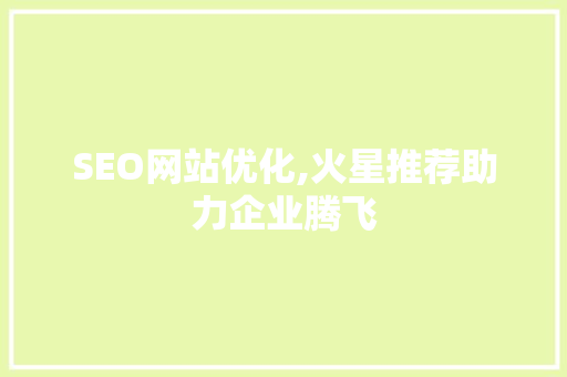 SEO网站优化,火星推荐助力企业腾飞 360搜优化