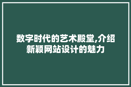 数字时代的艺术殿堂,介绍新颖网站设计的魅力 数字时代的艺术殿堂,介绍新颖网站设计的魅力 AI技术学习