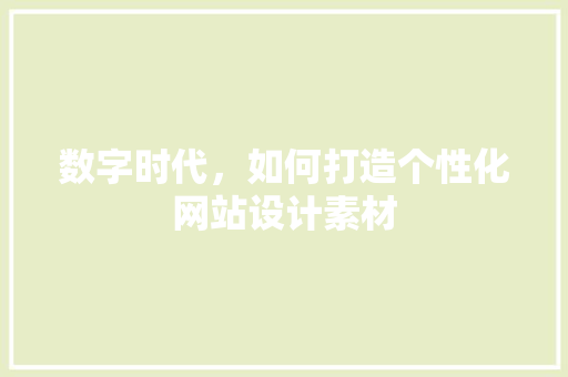数字时代，如何打造个性化网站设计素材 数字时代，如何打造个性化网站设计素材 搜狗优化