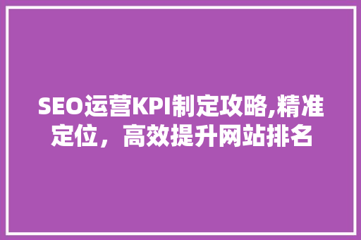 SEO运营KPI制定攻略,精准定位，高效提升网站排名 seo技术