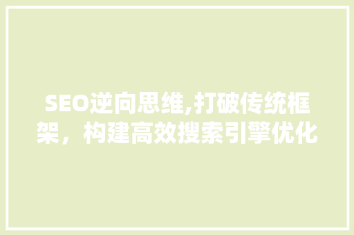 SEO逆向思维,打破传统框架，构建高效搜索引擎优化步骤