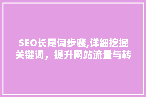 SEO长尾词步骤,详细挖掘关键词，提升网站流量与转化率