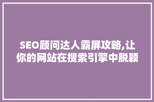 SEO顾问达人霸屏攻略,让你的网站在搜索引擎中脱颖而出 小程序开发