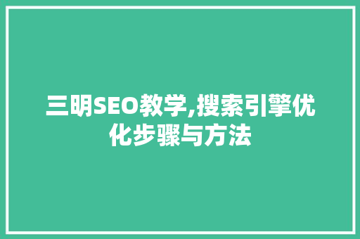 三明SEO教学,搜索引擎优化步骤与方法