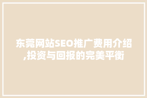 东莞网站SEO推广费用介绍,投资与回报的完美平衡 英文谷歌算法