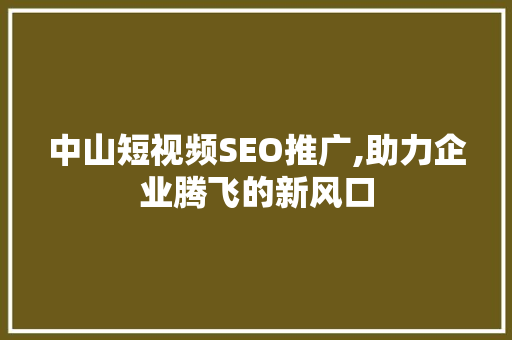 中山短视频SEO推广,助力企业腾飞的新风口