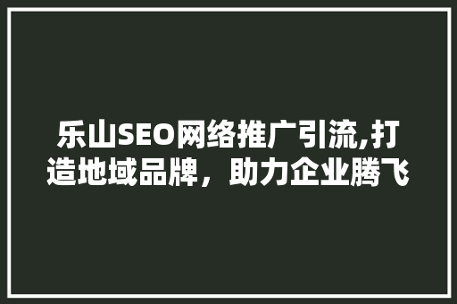 乐山SEO网络推广引流,打造地域品牌，助力企业腾飞