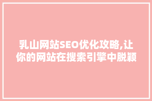 乳山网站SEO优化攻略,让你的网站在搜索引擎中脱颖而出