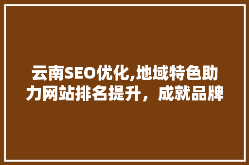 云南SEO优化,地域特色助力网站排名提升，成就品牌辉煌 英文谷歌算法