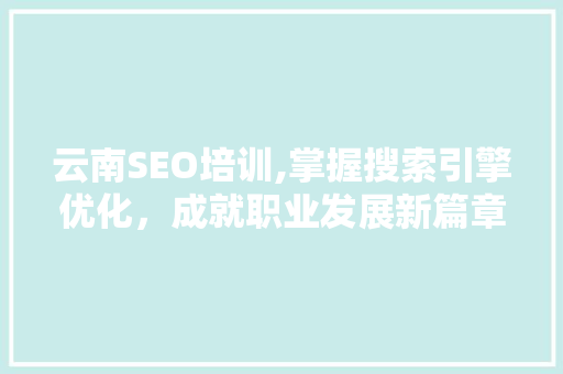 云南SEO培训,掌握搜索引擎优化，成就职业发展新篇章