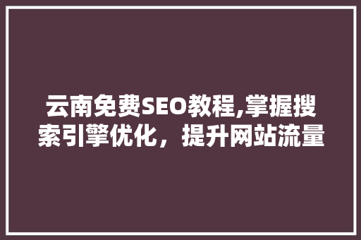 云南免费SEO教程,掌握搜索引擎优化，提升网站流量与品牌影响力 头条优化