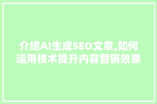 介绍AI生成SEO文章,如何运用技术提升内容营销效果