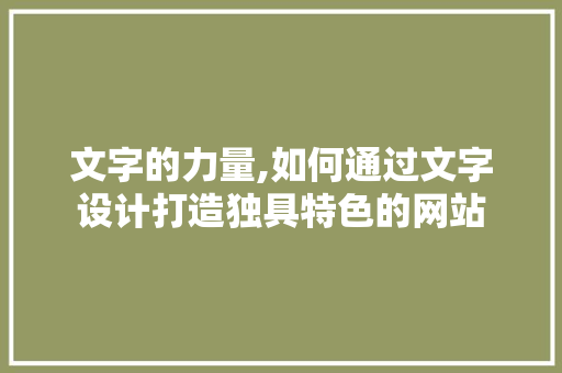 文字的力量,如何通过文字设计打造独具特色的网站 文字的力量,如何通过文字设计打造独具特色的网站 AI技术学习