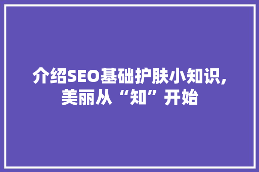 介绍SEO基础护肤小知识,美丽从“知”开始