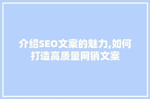 介绍SEO文案的魅力,如何打造高质量网销文案
