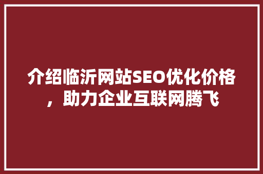 介绍临沂网站SEO优化价格，助力企业互联网腾飞 百度算法