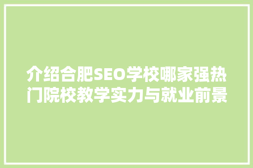 介绍合肥SEO学校哪家强热门院校教学实力与就业前景