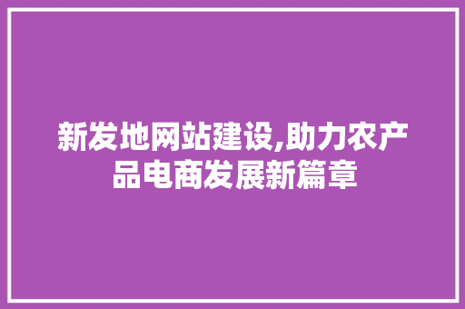 新发地网站建设,助力农产品电商发展新篇章 新发地网站建设,助力农产品电商发展新篇章 网站开发