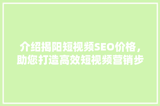 介绍揭阳短视频SEO价格，助您打造高效短视频营销步骤